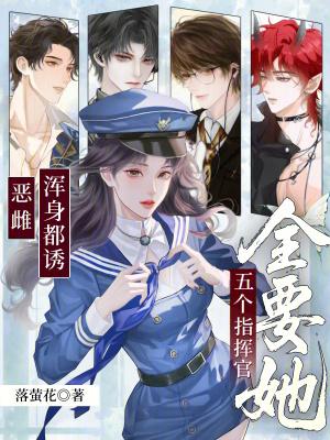 恶雌浑身都诱,五个指挥官全要她 恶雌浑身都诱,五个指挥官全要她