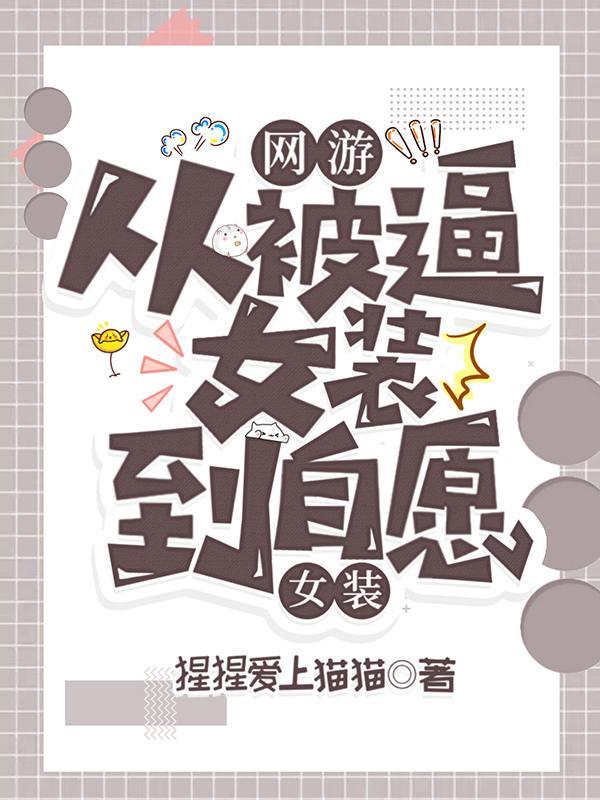 网游:从被逼女装到自愿女装 网游:从被逼女装到自愿女装