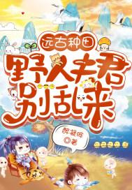 远古种田:野人夫君别乱来 远古种田:野人夫君别乱来